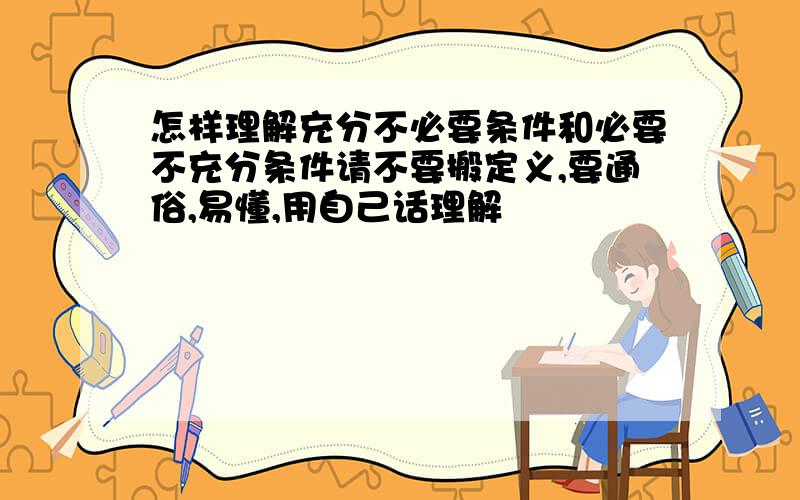 怎样理解充分不必要条件和必要不充分条件请不要搬定义,要通俗,易懂,用自己话理解