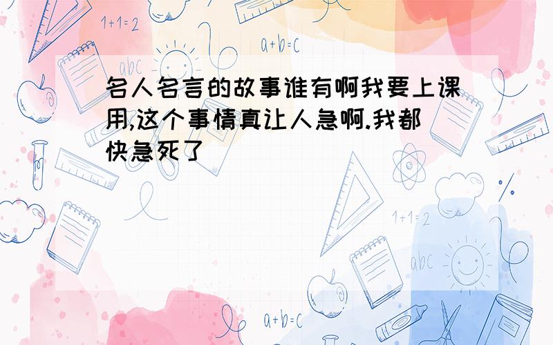 名人名言的故事谁有啊我要上课用,这个事情真让人急啊.我都快急死了