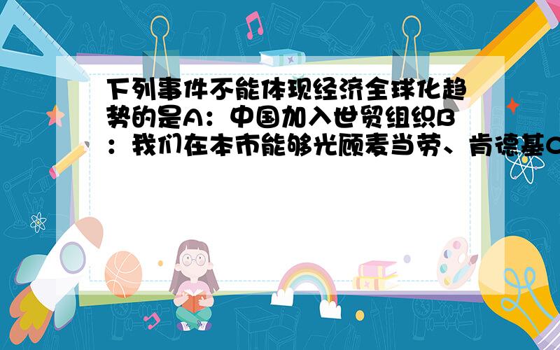 下列事件不能体现经济全球化趋势的是A：中国加入世贸组织B：我们在本市能够光顾麦当劳、肯德基C：海尔集团在国际方面的投资迅速增长D：2008年奥运会会在北京举行