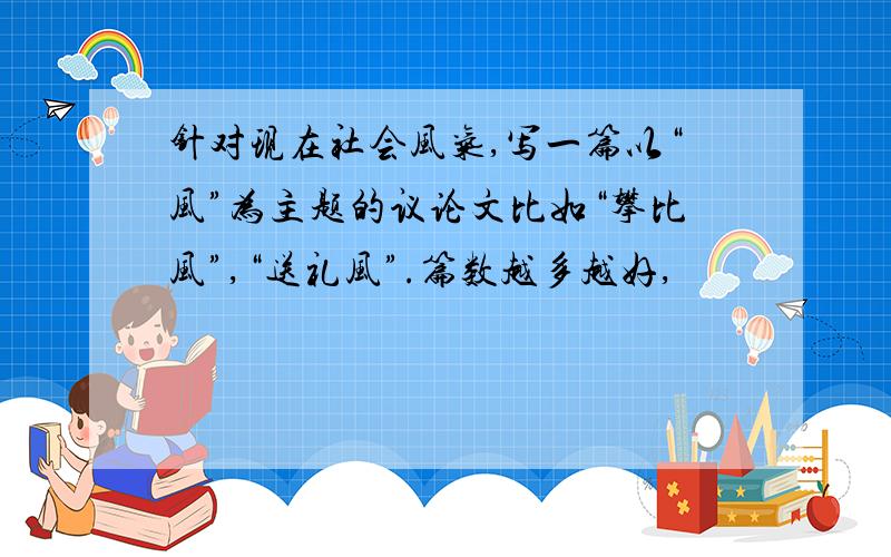 针对现在社会风气,写一篇以“风”为主题的议论文比如“攀比风”,“送礼风”.篇数越多越好,