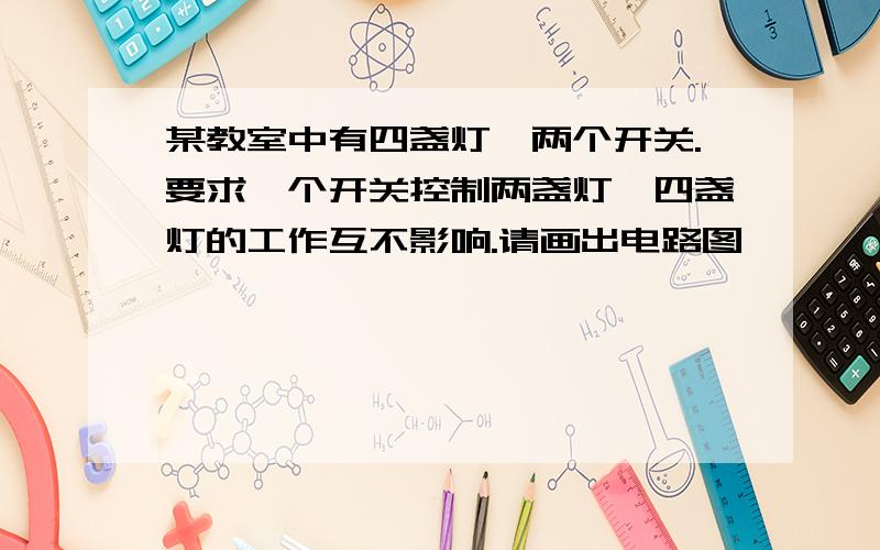 某教室中有四盏灯,两个开关.要求一个开关控制两盏灯,四盏灯的工作互不影响.请画出电路图