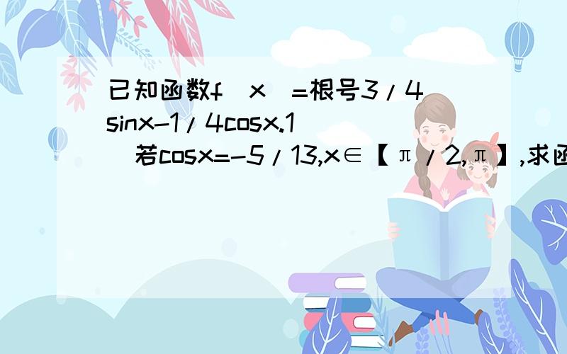 已知函数f(x)=根号3/4sinx-1/4cosx.1)若cosx=-5/13,x∈【π/2,π】,求函数f(x)的值.（2）将函数f(x)的图像向右平移m个单位,使平移后的图像关于原点对称,若0＜m＜π,试求m的值