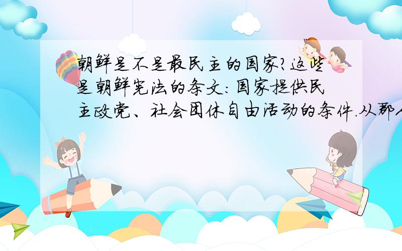 朝鲜是不是最民主的国家?这些是朝鲜宪法的条文：国家提供民主政党、社会团休自由活动的条件.从郡人民会议到最高人民会议,各级国家权力机关根据普遍、平等、直接的原则,以秘密投票方