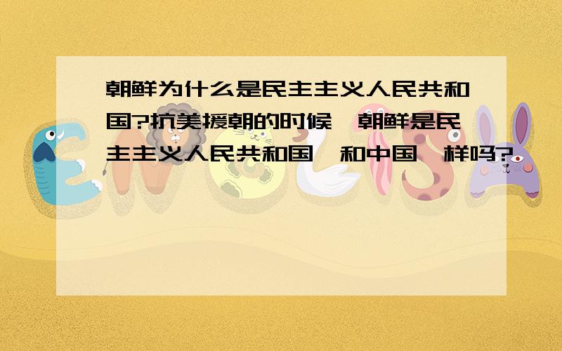 朝鲜为什么是民主主义人民共和国?抗美援朝的时候,朝鲜是民主主义人民共和国,和中国一样吗?