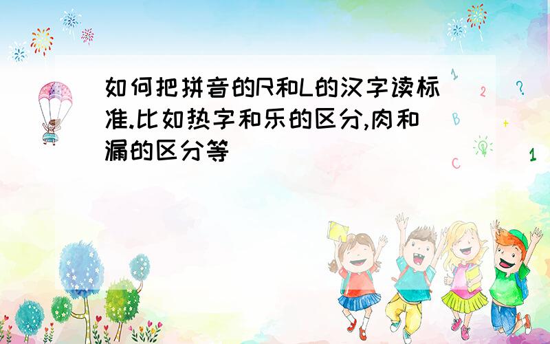 如何把拼音的R和L的汉字读标准.比如热字和乐的区分,肉和漏的区分等