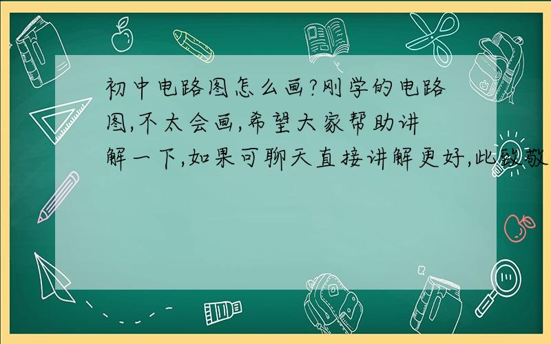 初中电路图怎么画?刚学的电路图,不太会画,希望大家帮助讲解一下,如果可聊天直接讲解更好,此致敬礼!