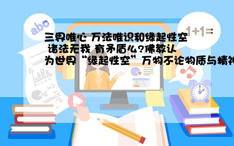 三界唯心 万法唯识和缘起性空 诸法无我 有矛盾么?佛教认为世界“缘起性空”万物不论物质与精神都是缘起的,“诸行无常,诸法无我”.同时又说“三界唯心,万法唯识”.既然无我,又哪来的心