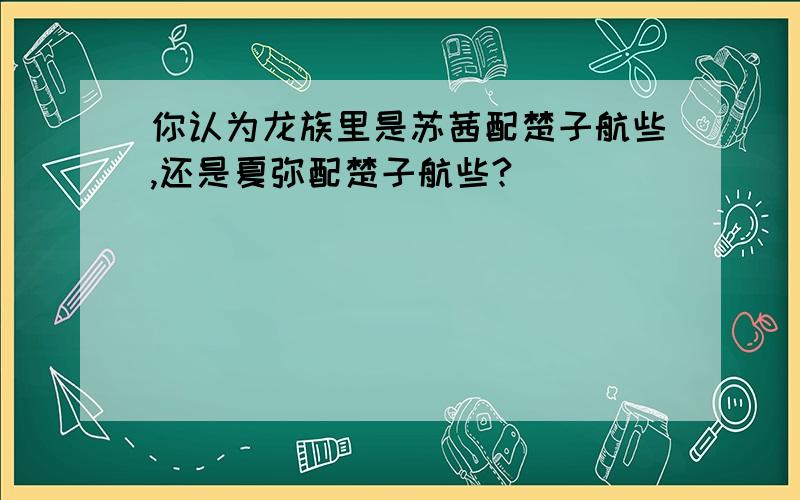 你认为龙族里是苏茜配楚子航些,还是夏弥配楚子航些?