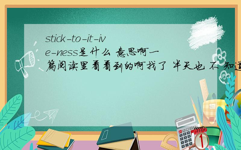 stick-to-it-ive-ness是什么 意思啊一篇阅读里看看到的啊找了 半天也 不 知道 什么 意思啊 stick-to-it-ive-ness是 什么 意思啊