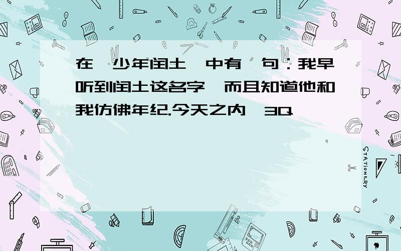 在《少年闰土》中有一句：我早听到闰土这名字,而且知道他和我仿佛年纪.今天之内,3Q