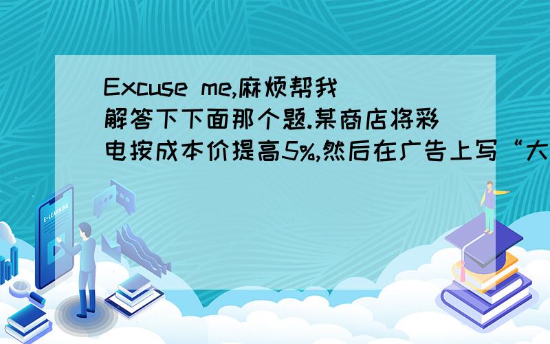 Excuse me,麻烦帮我解答下下面那个题.某商店将彩电按成本价提高5%,然后在广告上写“大酬宾,八折优惠”,结果每台彩电仍获利270元,那么每台彩电成本价是＿＿＿.