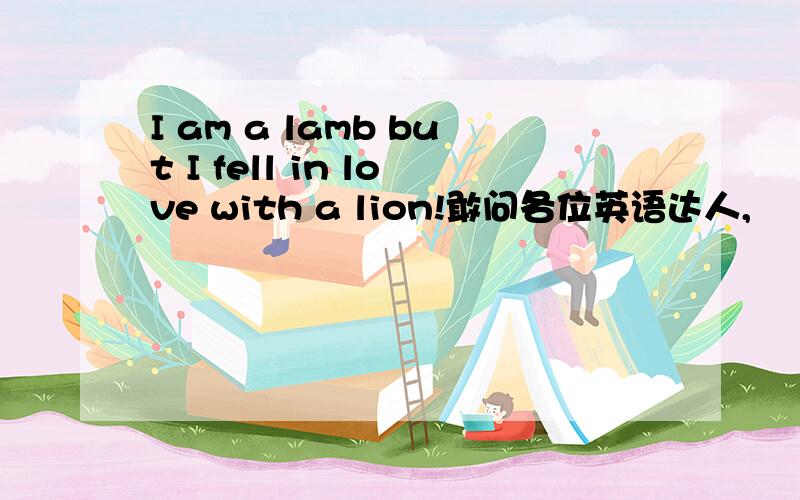 I am a lamb but I fell in love with a lion!敢问各位英语达人,