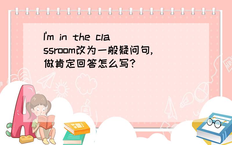 I'm in the classroom改为一般疑问句,做肯定回答怎么写?