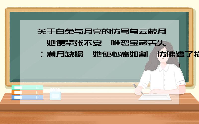 关于白兔与月亮的仿写乌云蔽月,她便紧张不安,唯恐宝藏丢失；满月缺损,她便心痛如割,仿佛遭了抢劫.