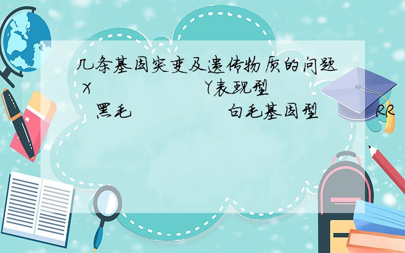 几条基因突变及遗传物质的问题 X　　　　　　Y表现型　　　黑毛　　　　　白毛基因型　　　RR　　　　　　RR’若R'是从基因R突变而来,发生突变的部位最有可能是（请解释）A　Y卵巢B　Y