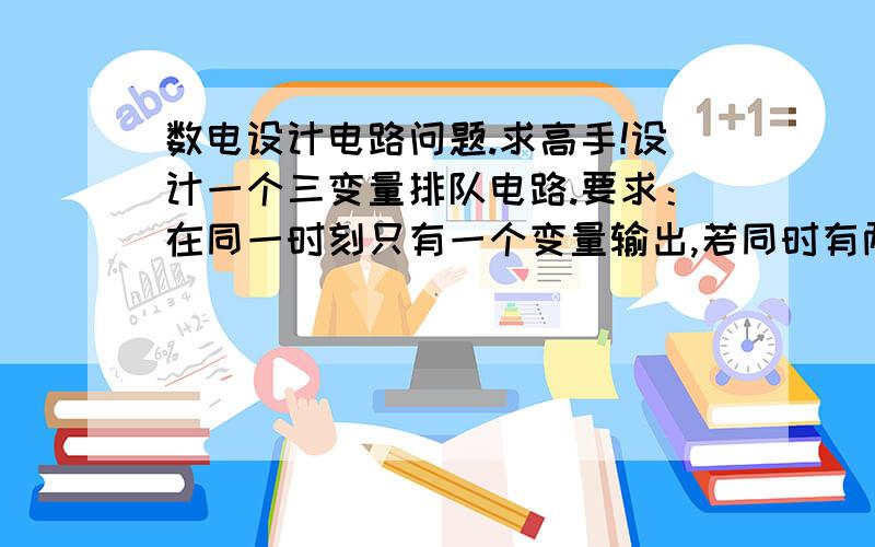 数电设计电路问题.求高手!设计一个三变量排队电路.要求：在同一时刻只有一个变量输出,若同时有两个或两个以上变量为1 时,则按A,B,C的优先顺序通过.若FA,FB,FC为1 时分别表示A,B,C,通过,为0表