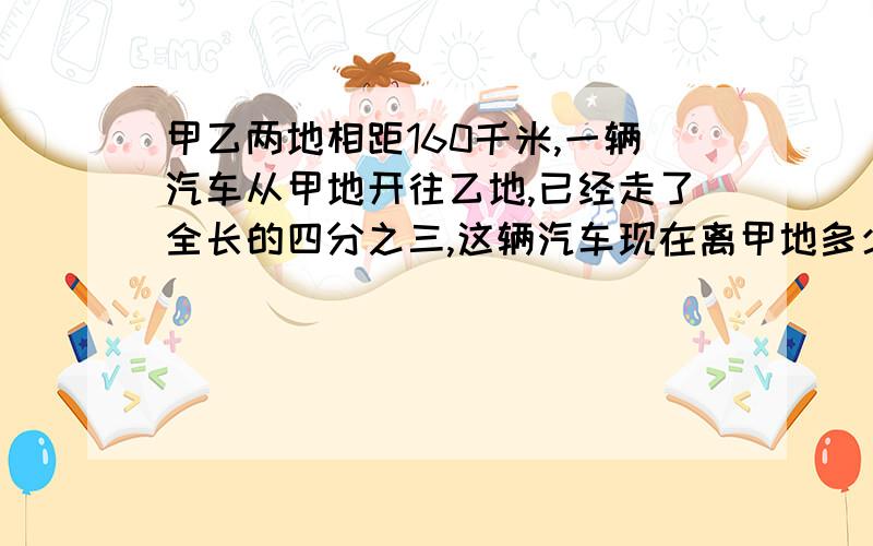 甲乙两地相距160千米,一辆汽车从甲地开往乙地,已经走了全长的四分之三,这辆汽车现在离甲地多少千米?