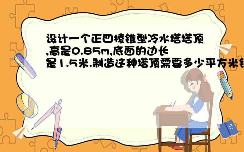 设计一个正四棱锥型冷水塔塔顶,高是0.85m,底面的边长是1.5米.制造这种塔顶需要多少平方米铁板?（不考虑材料损失,保留两位有效数字）