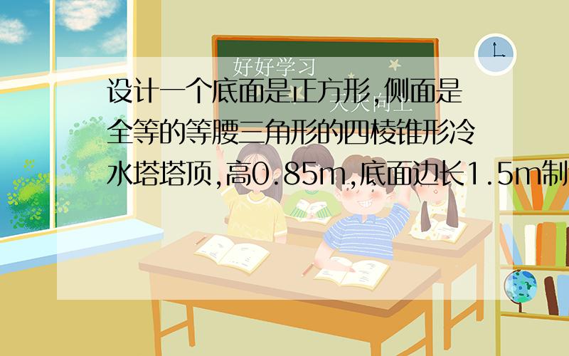 设计一个底面是正方形,侧面是全等的等腰三角形的四棱锥形冷水塔塔顶,高0.85m,底面边长1.5m制造这种塔顶需要多少m^2铁板?（精确到0.1m^2)