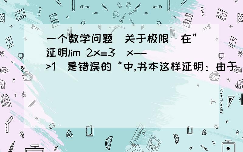 一个数学问题（关于极限）在”证明lim 2x=3(x-->1)是错误的“中,书本这样证明：由于|2x-3|=|2(x-1)-1|>=1- 2 |x-1|,对于e=1/2,无论d取得多么小,不妨设0 1/2.因此：lim 2x=3(x->1)请问这样证明运用了什么原