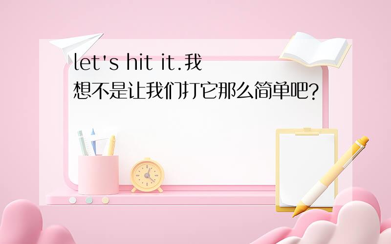 let's hit it.我想不是让我们打它那么简单吧?