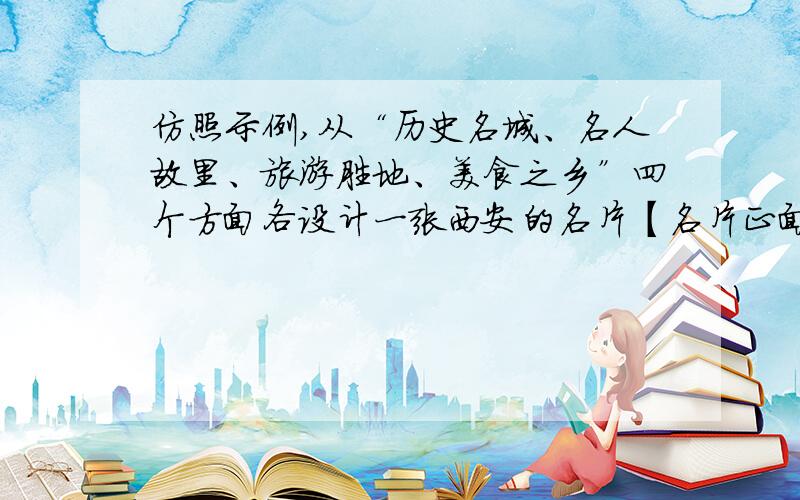 仿照示例,从“历史名城、名人故里、旅游胜地、美食之乡”四个方面各设计一张西安的名片【名片正面】历史名城——西安 【名片背面】兵马俑见证历史变迁,大雁塔目睹王朝兴替,源远流长