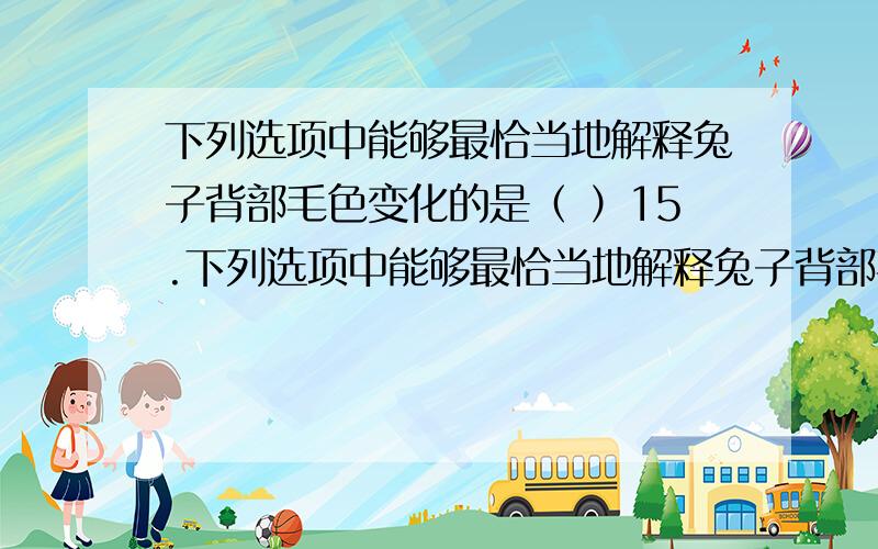 下列选项中能够最恰当地解释兔子背部毛色变化的是（ ）15.下列选项中能够最恰当地解释兔子背部毛色变化的是（ ） A．环境能够影响基因对性状的控制 B．兔子的身体内产生了局部可遗传