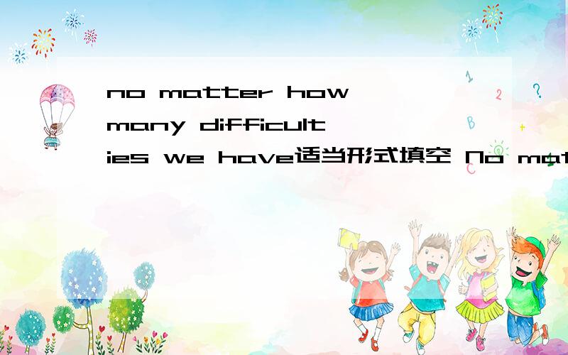 no matter how many difficulties we have适当形式填空 No matter how many difficulties we have,I believe all problems can_______(solve) in the end.Mobile phones should __________ (keep) off during the meeting. Teenagers under 18 must _____________