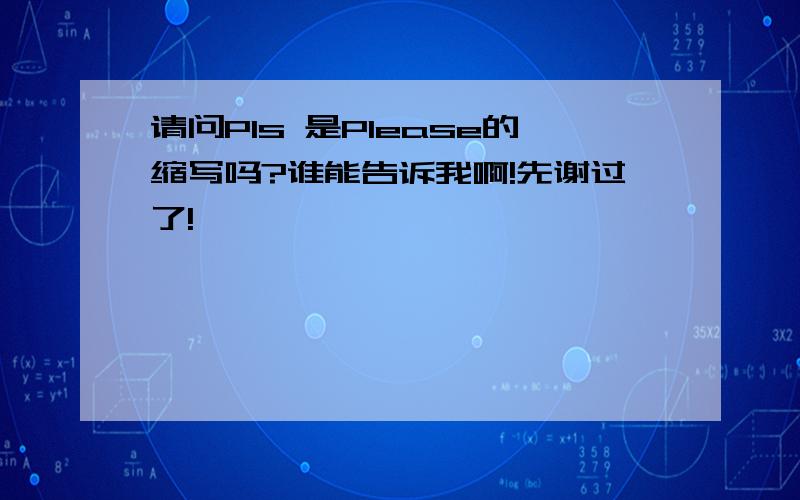 请问Pls 是Please的缩写吗?谁能告诉我啊!先谢过了!