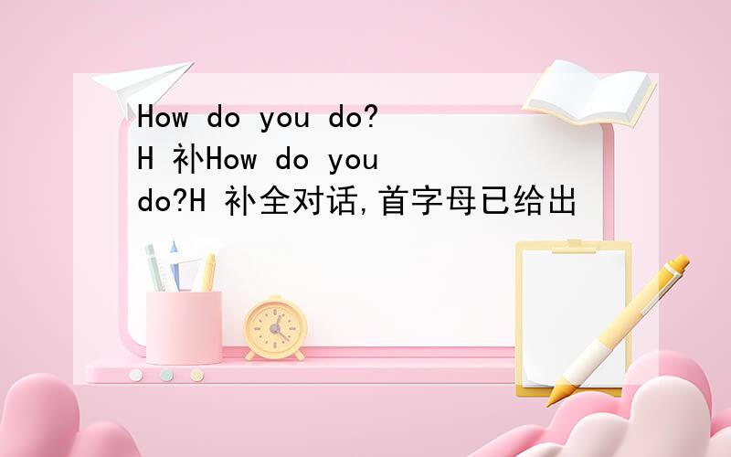 How do you do?H 补How do you do?H 补全对话,首字母已给出