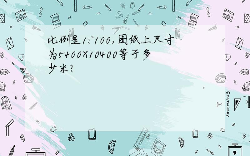 比例是1：100,图纸上尺寸为5400X10400等于多少米?