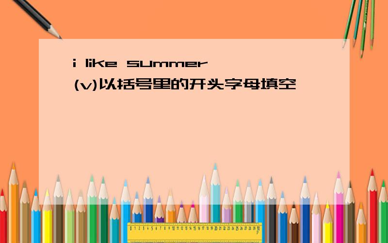 i like summer (v)以括号里的开头字母填空