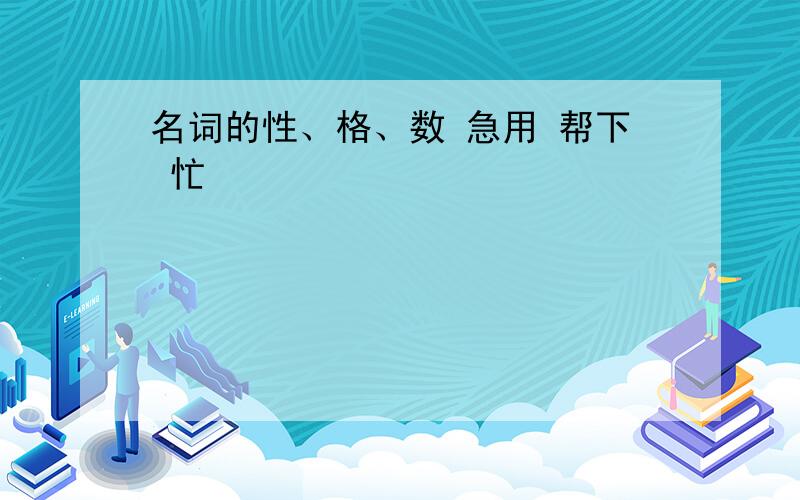 名词的性、格、数 急用 帮下 忙