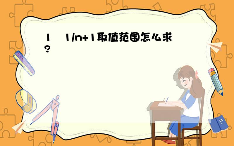 1–1/n+1取值范围怎么求?