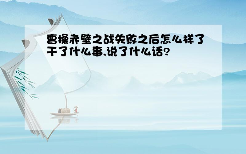 曹操赤壁之战失败之后怎么样了干了什么事,说了什么话?