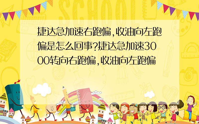 捷达急加速右跑偏,收油向左跑偏是怎么回事?捷达急加速3000转向右跑偏,收油向左跑偏