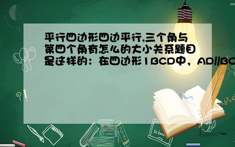 平行四边形四边平行,三个角与第四个角有怎么的大小关系题目是这样的：在四边形1BCD中，AD//BC，AB//DC，那么∠A，∠B，∠C分别与∠D有怎么的大小关系？