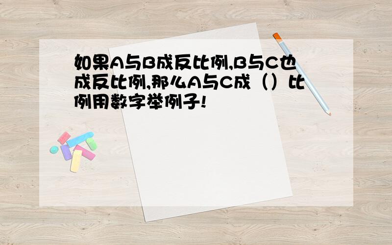 如果A与B成反比例,B与C也成反比例,那么A与C成（）比例用数字举例子!