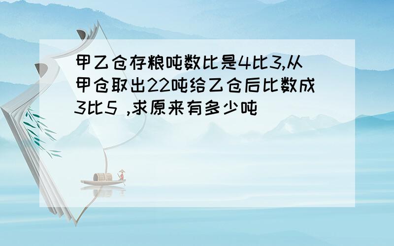 甲乙仓存粮吨数比是4比3,从甲仓取出22吨给乙仓后比数成3比5 ,求原来有多少吨