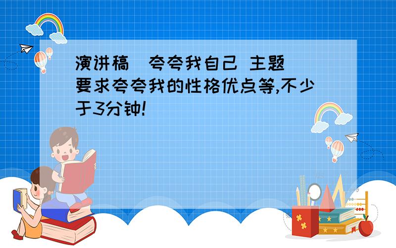 演讲稿（夸夸我自己 主题） 要求夸夸我的性格优点等,不少于3分钟!