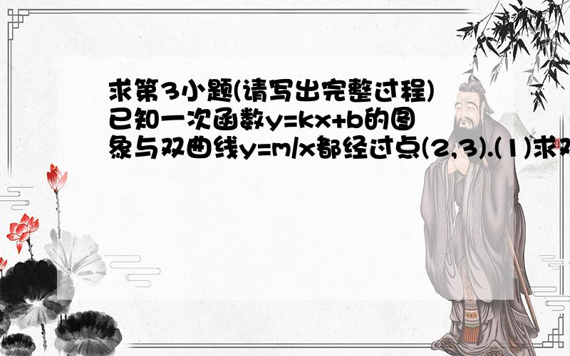 求第3小题(请写出完整过程)已知一次函数y=kx+b的图象与双曲线y=m/x都经过点(2,3).(1)求双曲线函数的解析式;(2)若该一次函数的图象与双曲线有另一个交点B,且B点的横坐标为-3,求一次函数的解析