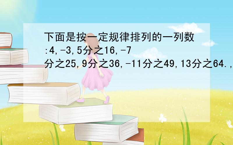 下面是按一定规律排列的一列数:4,-3,5分之16,-7分之25,9分之36,-11分之49,13分之64.,那么第n个数是多少