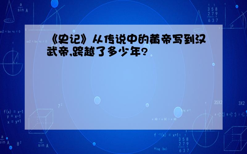 《史记》从传说中的黄帝写到汉武帝,跨越了多少年?