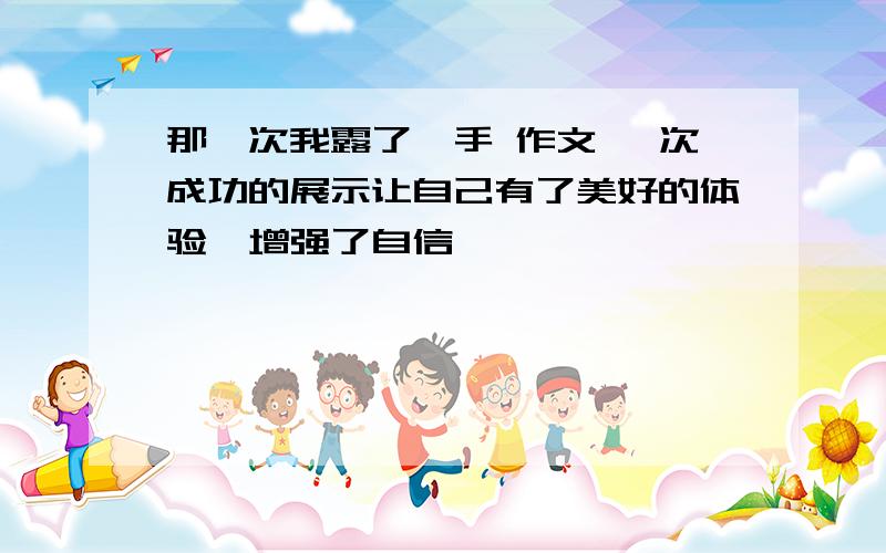 那一次我露了一手 作文 一次成功的展示让自己有了美好的体验,增强了自信