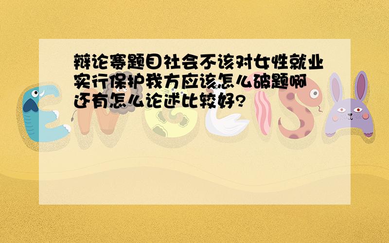 辩论赛题目社会不该对女性就业实行保护我方应该怎么破题啊 还有怎么论述比较好?