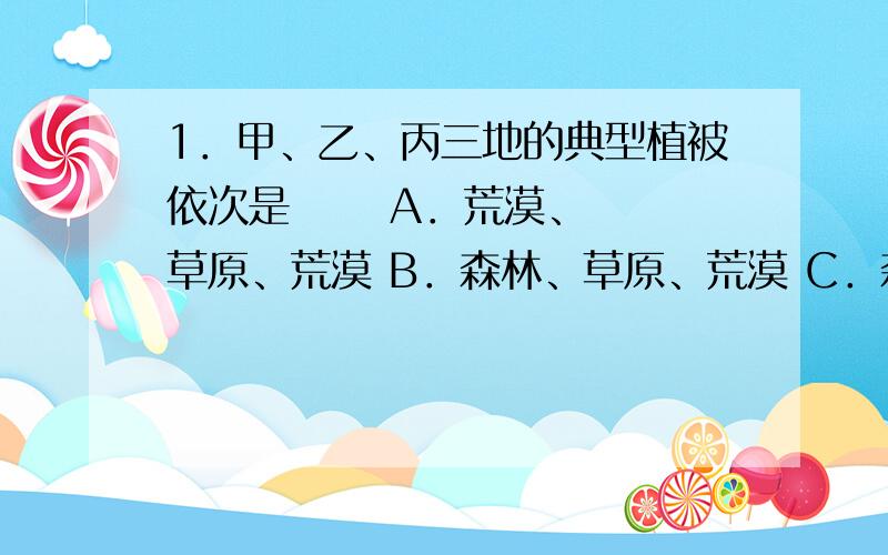 1．甲、乙、丙三地的典型植被依次是      A．荒漠、草原、荒漠 B．森林、草原、荒漠 C．森林、高山草甸、荒漠D．草原、草原荒漠、荒漠    2．丁地降水量及主要水汽来源组合,正确的是