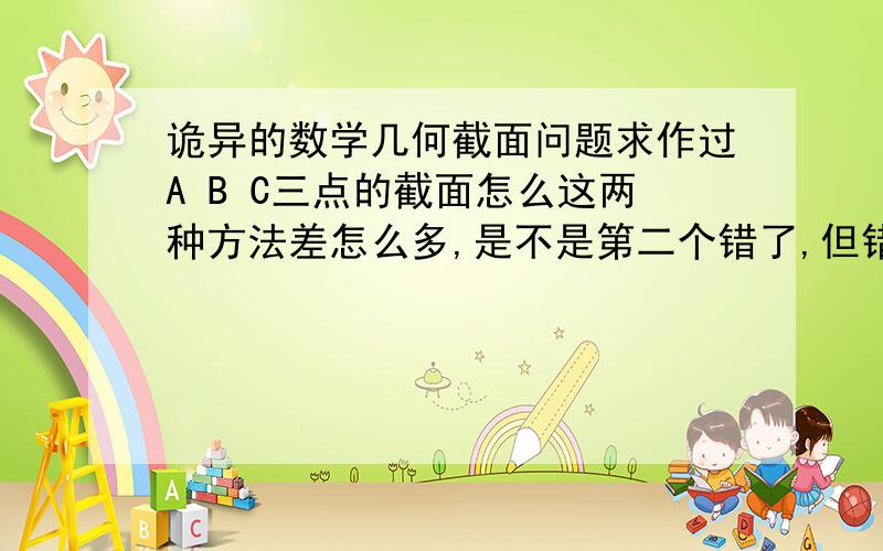 诡异的数学几何截面问题求作过A B C三点的截面怎么这两种方法差怎么多,是不是第二个错了,但错在哪?图http://hi.baidu.com/%8Fm%DA%CA_/album/item/863f4fd5d903c087562c849b.html#