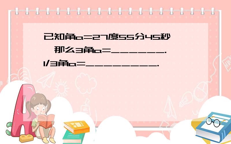 已知角a=27度55分45秒,那么3角a=______.1/3角a=________.