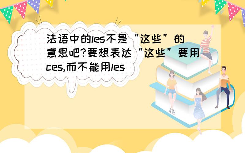 法语中的les不是“这些”的意思吧?要想表达“这些”要用ces,而不能用les