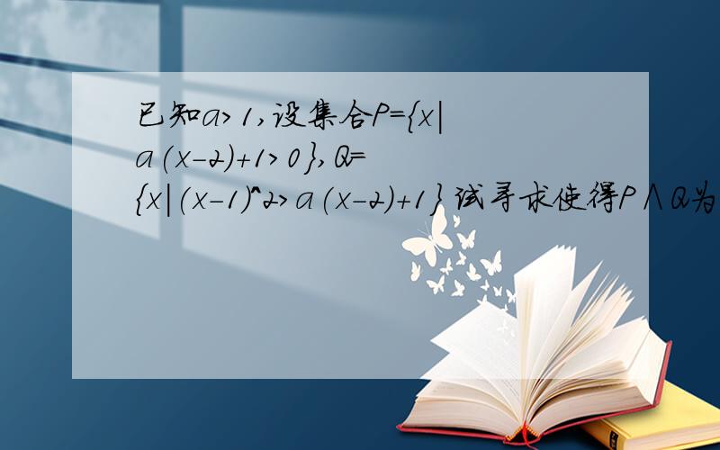 已知a>1,设集合P={x|a(x-2)+1>0},Q={x|(x-1)^2>a(x-2)+1} 试寻求使得P∧Q为真命题的实数x的集合